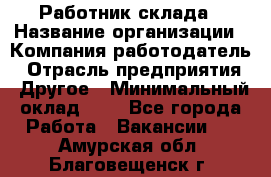 Работник склада › Название организации ­ Компания-работодатель › Отрасль предприятия ­ Другое › Минимальный оклад ­ 1 - Все города Работа » Вакансии   . Амурская обл.,Благовещенск г.